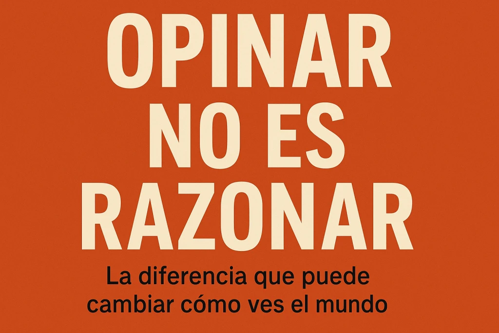 Opinar no es razonar: La diferencia que puede cambiar cómo ves el mundo